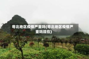 粤北地区疫情严重吗(粤北地区疫情严重吗现在)
