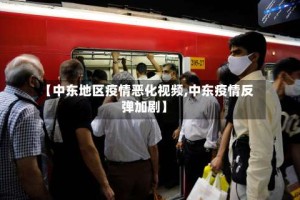 【中东地区疫情恶化视频,中东疫情反弹加剧】