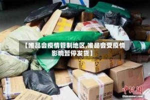 【唯品会疫情管制地区,唯品会受疫情影响暂停发货】