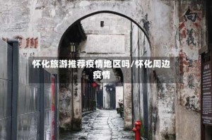 怀化旅游推荐疫情地区吗/怀化周边疫情