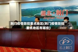 荆门疫情防控重点地区(荆门疫情防控重点地区有哪些)