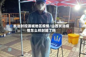 长治封控潞城地区疫情/山西长治疫情怎么样封城了吗