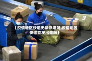 【疫情地区快递无法派送吗,疫情地区快递能发出来吗】