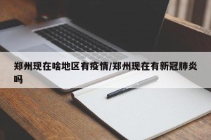 郑州现在啥地区有疫情/郑州现在有新冠肺炎吗
