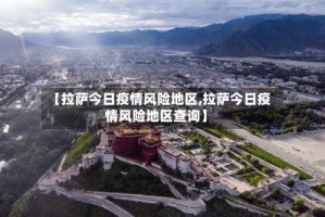 【拉萨今日疫情风险地区,拉萨今日疫情风险地区查询】