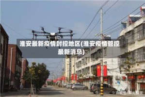 淮安最新疫情封控地区(淮安疫情管控最新消息)