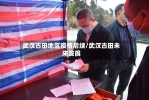 武汉古田地区疫情后续/武汉古田未来发展