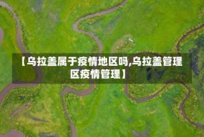 【乌拉盖属于疫情地区吗,乌拉盖管理区疫情管理】