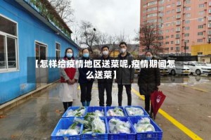【怎样给疫情地区送菜呢,疫情期间怎么送菜】