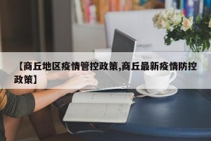 【商丘地区疫情管控政策,商丘最新疫情防控政策】