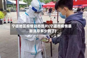 宁德地区疫情动态图片(宁德市疫情最新消息多少例了)