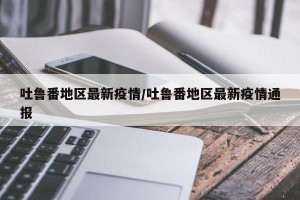 吐鲁番地区最新疫情/吐鲁番地区最新疫情通报
