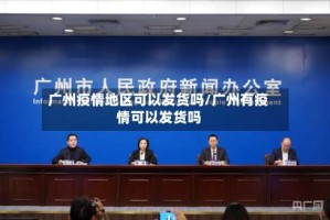 广州疫情地区可以发货吗/广州有疫情可以发货吗