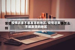 疫情近来不能发货的地区/疫情近来不能发货的地区