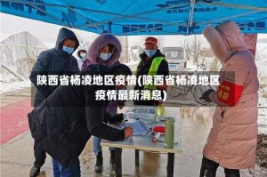 陕西省杨凌地区疫情(陕西省杨凌地区疫情最新消息)