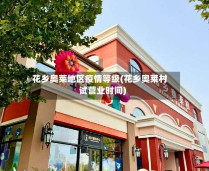 花乡奥莱地区疫情等级(花乡奥莱村试营业时间)