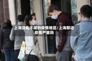 上海混乱不堪的疫情地区/上海那边疫情严重吗