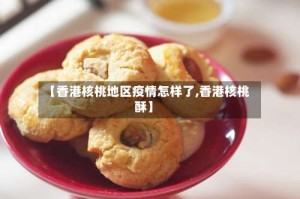 【香港核桃地区疫情怎样了,香港核桃酥】