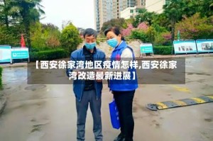 【西安徐家湾地区疫情怎样,西安徐家湾改造最新进展】