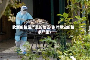 欧洲疫情最严重的地区(欧洲那边疫情很严重)