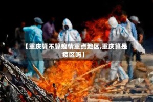 【重庆算不算疫情重点地区,重庆算是疫区吗】