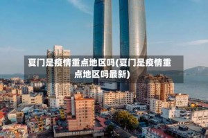 夏门是疫情重点地区吗(夏门是疫情重点地区吗最新)