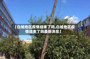 【白城地区疫情结束了吗,白城地区疫情结束了吗最新消息】