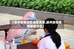 【滁州疫情封控地区名单,滁州疫情管控最新消息】