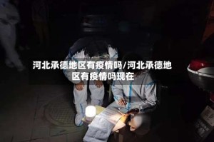 河北承德地区有疫情吗/河北承德地区有疫情吗现在