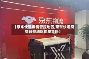 【京东快递疫情管控地区,京东快递疫情管控地区能发货吗】