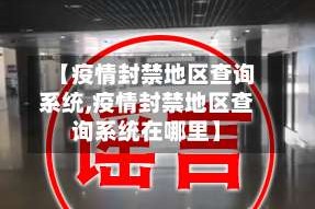 【疫情封禁地区查询系统,疫情封禁地区查询系统在哪里】