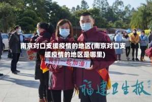 南京对口支援疫情的地区(南京对口支援疫情的地区是哪里)