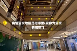 疫情空城地区是指哪里(被称为空城的城市?)