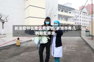 长治在什么地区有疫情/长治市有几例新型肺炎