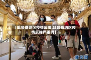 【吐鲁番地区疫情反弹,吐鲁番地区疫情反弹严重吗】