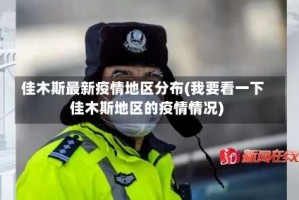 佳木斯最新疫情地区分布(我要看一下佳木斯地区的疫情情况)