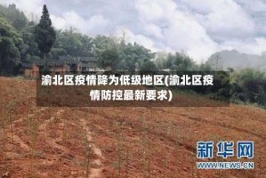 渝北区疫情降为低级地区(渝北区疫情防控最新要求)