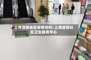上海堡镇地区疫情如何/上海堡镇社区卫生服务中心