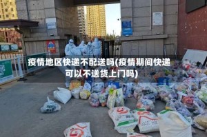疫情地区快递不配送吗(疫情期间快递可以不送货上门吗)