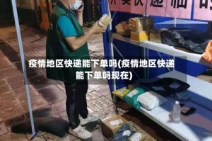 疫情地区快递能下单吗(疫情地区快递能下单吗现在)
