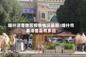喀什泽普地区疫情情况最新/喀什市离泽普县有多远