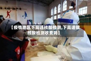【疫情地区下高速核酸检测,下高速做核酸检测收费吗】