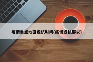 疫情重点地区返杭时间(疫情返杭要求)