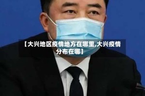 【大兴地区疫情地方在哪里,大兴疫情分布在哪】