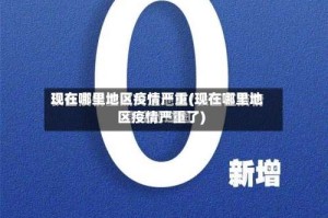 现在哪里地区疫情严重(现在哪里地区疫情严重了)