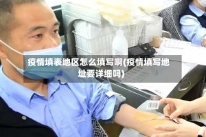 疫情填表地区怎么填写啊(疫情填写地址要详细吗)