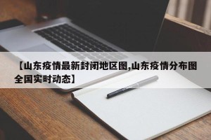 【山东疫情最新封闭地区图,山东疫情分布图全国实时动态】