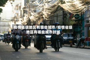 疫情省级地区有哪些城市/疫情省级地区有哪些城市封城