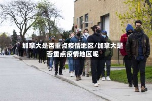 加拿大是否重点疫情地区/加拿大是否重点疫情地区呢