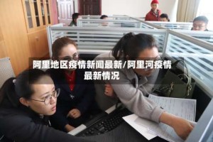 阿里地区疫情新闻最新/阿里河疫情最新情况